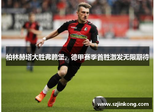 柏林赫塔大胜弗赖堡，德甲赛季首胜激发无限期待