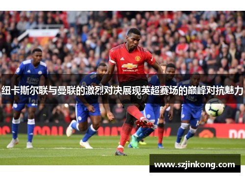 纽卡斯尔联与曼联的激烈对决展现英超赛场的巅峰对抗魅力