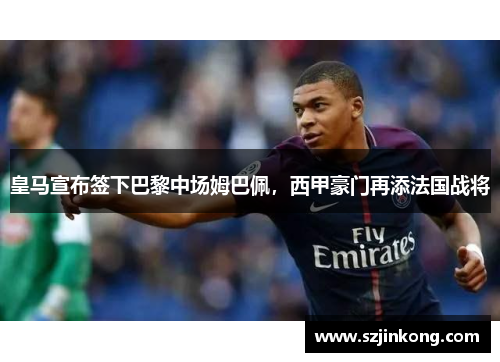皇马宣布签下巴黎中场姆巴佩，西甲豪门再添法国战将
