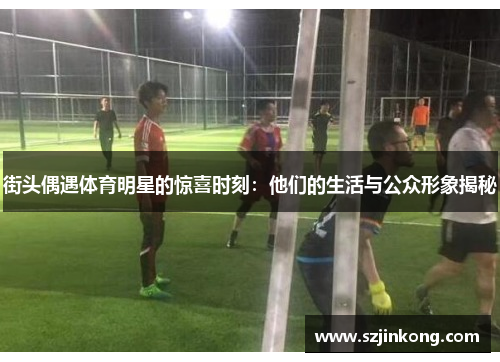 街头偶遇体育明星的惊喜时刻：他们的生活与公众形象揭秘