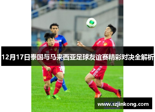 12月17日泰国与马来西亚足球友谊赛精彩对决全解析