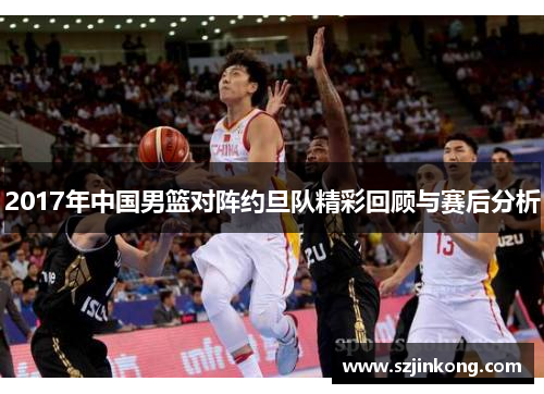 2017年中国男篮对阵约旦队精彩回顾与赛后分析