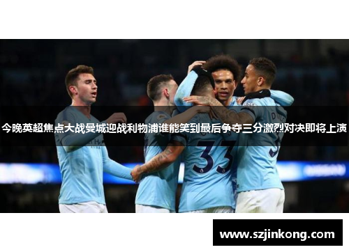今晚英超焦点大战曼城迎战利物浦谁能笑到最后争夺三分激烈对决即将上演