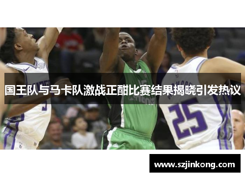 国王队与马卡队激战正酣比赛结果揭晓引发热议