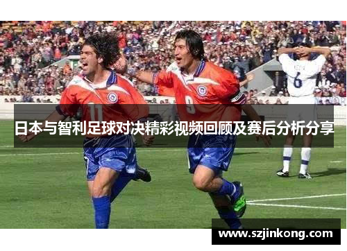 日本与智利足球对决精彩视频回顾及赛后分析分享