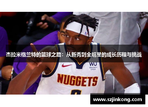 杰拉米格兰特的篮球之路：从新秀到全明星的成长历程与挑战