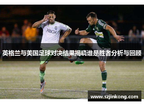 英格兰与美国足球对决结果揭晓谁是胜者分析与回顾