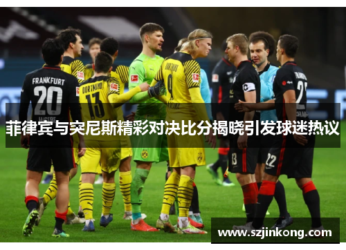 菲律宾与突尼斯精彩对决比分揭晓引发球迷热议