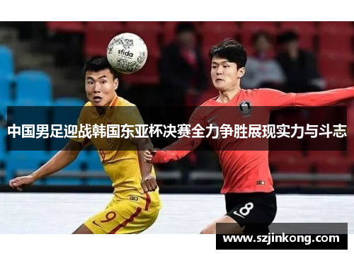 中国男足迎战韩国东亚杯决赛全力争胜展现实力与斗志