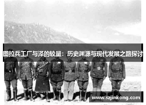 图拉兵工厂与泽的较量：历史渊源与现代发展之路探讨