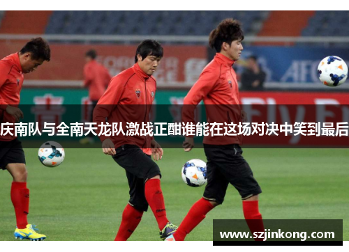 庆南队与全南天龙队激战正酣谁能在这场对决中笑到最后