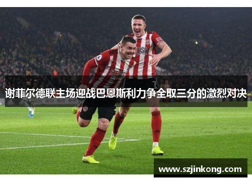 谢菲尔德联主场迎战巴恩斯利力争全取三分的激烈对决