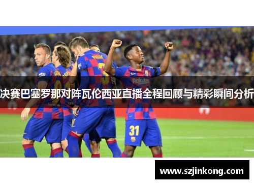 决赛巴塞罗那对阵瓦伦西亚直播全程回顾与精彩瞬间分析