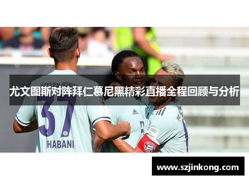 尤文图斯对阵拜仁慕尼黑精彩直播全程回顾与分析